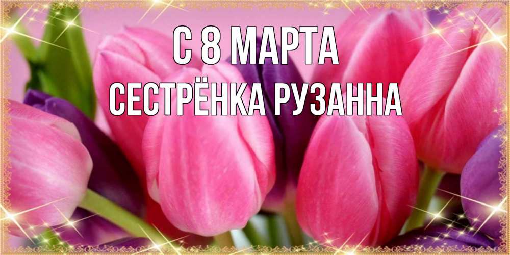Открытка на каждый день с именем, Сестрёнка-Рузанна С 8 МАРТА тюльпаны для женщины на международный женский день Прикольная открытка с пожеланием онлайн скачать бесплатно 