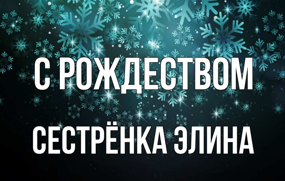Открытка на каждый день с именем, Сестрёнка-Элина С рождеством Снежинки Прикольная открытка с пожеланием онлайн скачать бесплатно 