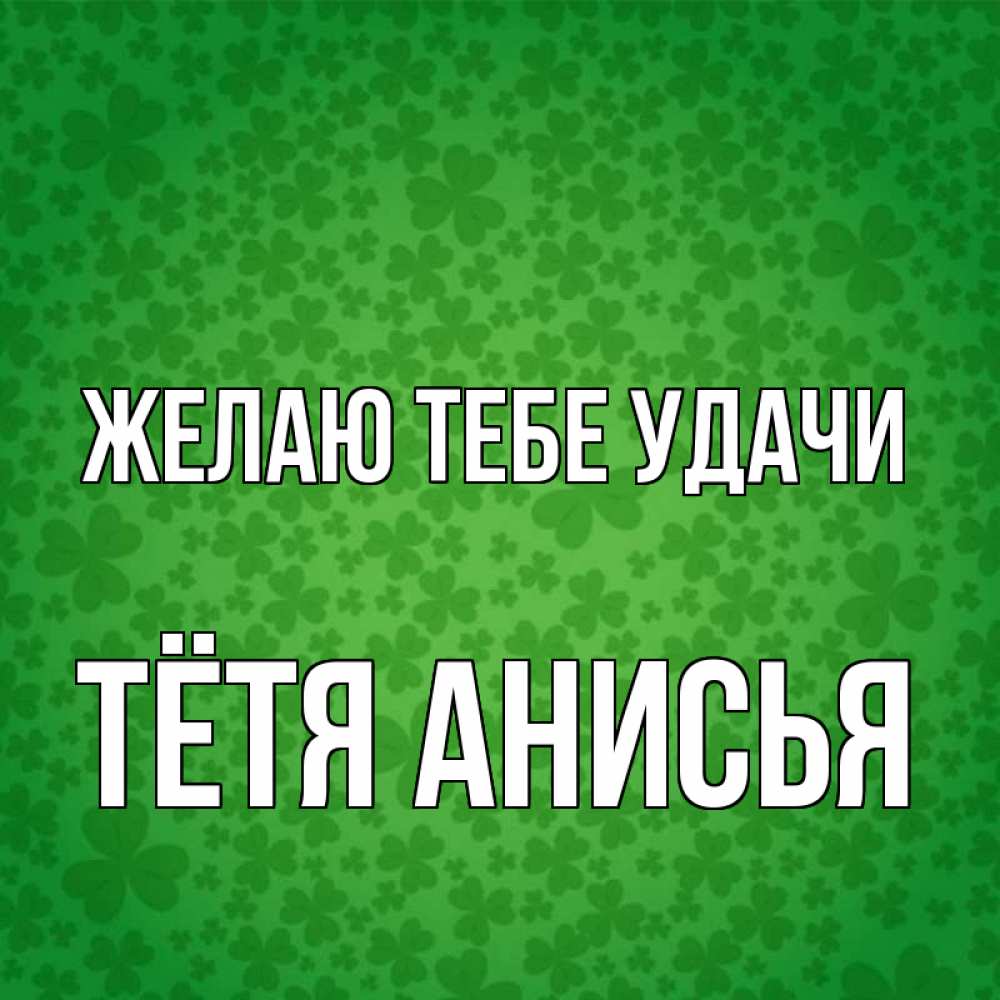 Открытка на каждый день с именем, Тётя-Анисья Желаю тебе удачи много листочков на удачу Прикольная открытка с пожеланием онлайн скачать бесплатно 