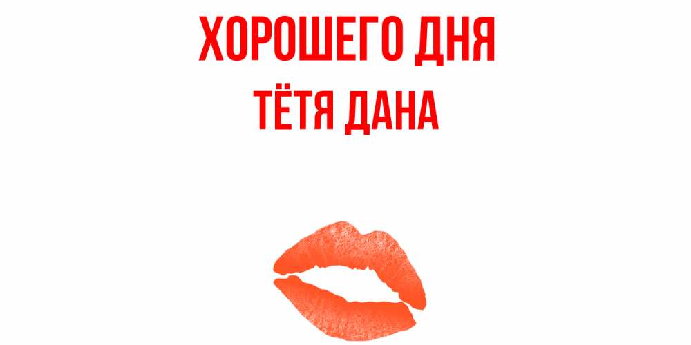 Открытка на каждый день с именем, Тётя-Дана Хорошего дня удачного дня с поцелуем Прикольная открытка с пожеланием онлайн скачать бесплатно 