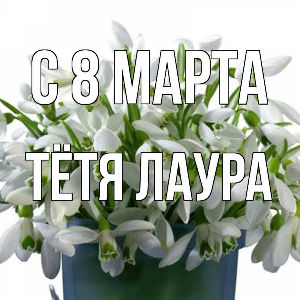 Открытка на каждый день с именем, Тётя-Лаура С 8 МАРТА цветы к международному женскому дню Прикольная открытка с пожеланием онлайн скачать бесплатно 