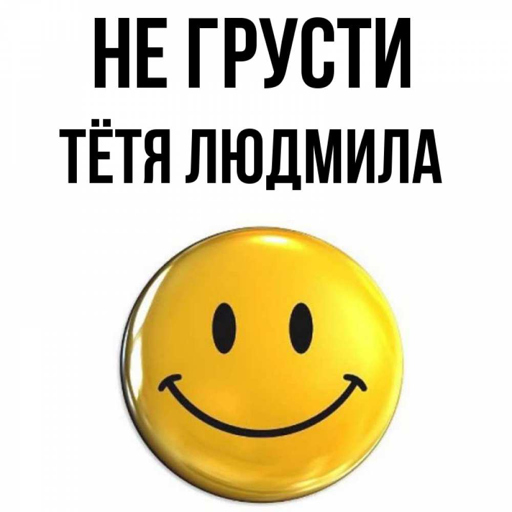 Открытка на каждый день с именем, Тётя-Людмила Не грусти триде смайл Прикольная открытка с пожеланием онлайн скачать бесплатно 