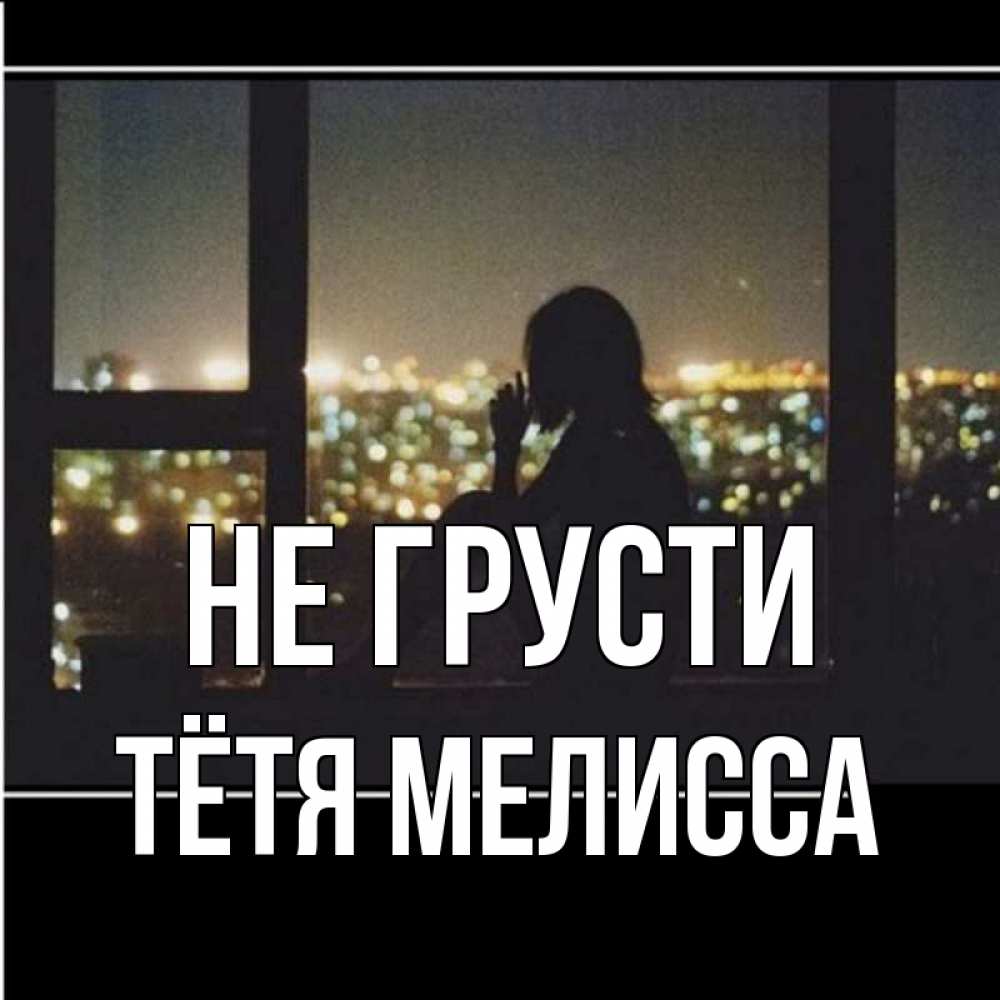 Открытка на каждый день с именем, Тётя-Мелисса Не грусти смотрит на ночной город Прикольная открытка с пожеланием онлайн скачать бесплатно 