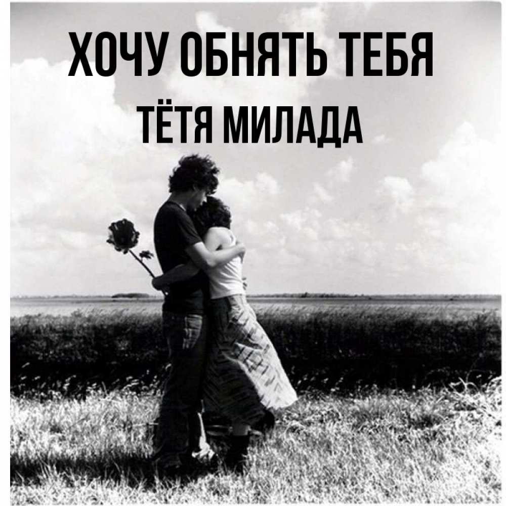 Открытка на каждый день с именем, Тётя-Милада Хочу обнять тебя чернобелое фото Прикольная открытка с пожеланием онлайн скачать бесплатно 