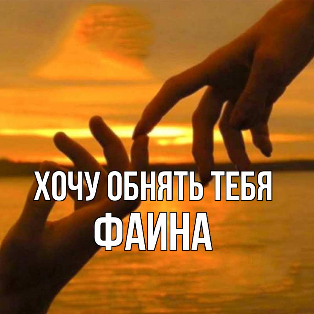 Открытка на каждый день с именем, Фаина Хочу обнять тебя прикосновение нежное к любимому Прикольная открытка с пожеланием онлайн скачать бесплатно 