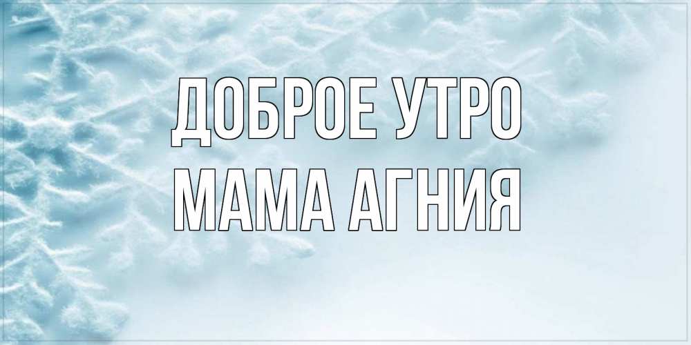 Открытка на каждый день с именем, Мама-Агния Доброе утро классное зимнее утро Прикольная открытка с пожеланием онлайн скачать бесплатно 