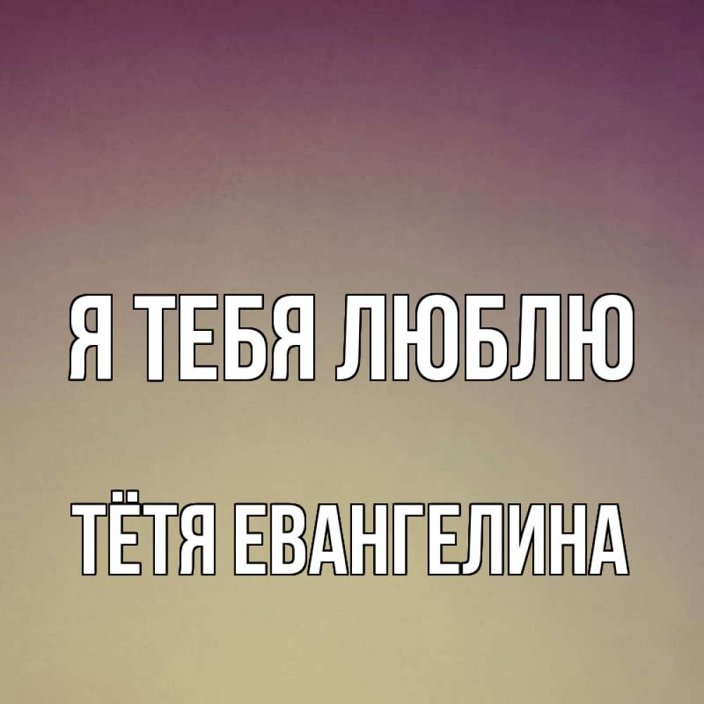 Открытка на каждый день с именем, Тётя-Евангелина Я тебя люблю для любимой Прикольная открытка с пожеланием онлайн скачать бесплатно 