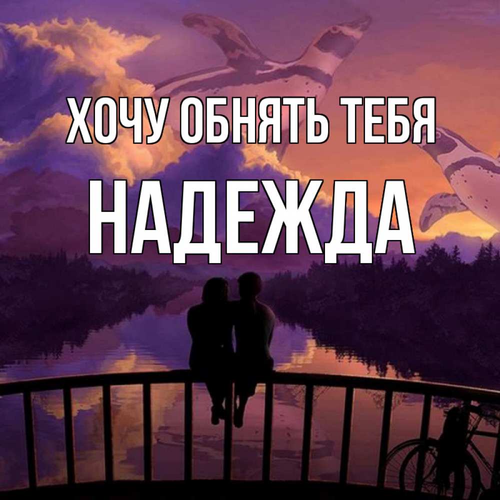 Открытка на каждый день с именем, Надежда Хочу обнять тебя парочка сидит на мосте или на набережной Прикольная открытка с пожеланием онлайн скачать бесплатно 