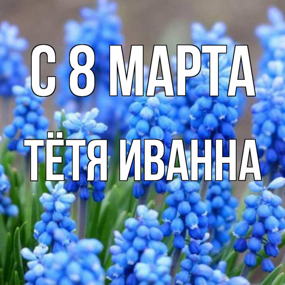 Открытка на каждый день с именем, Тётя-Иванна С 8 МАРТА Поздравительная открытка для женщин с цветами на праздничную дату Прикольная открытка с пожеланием онлайн скачать бесплатно 