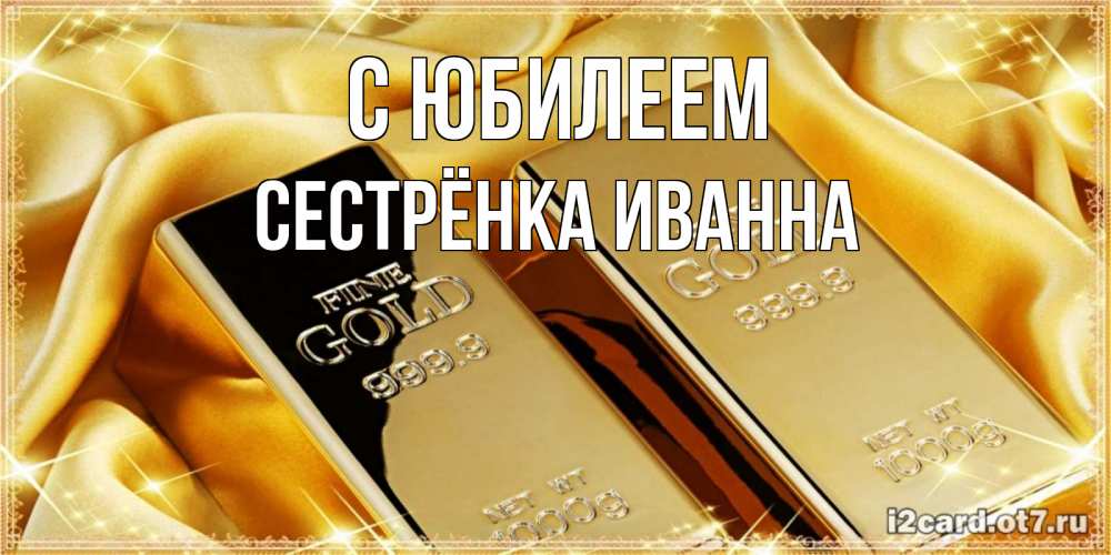 Открытка на каждый день с именем, Сестрёнка-Иванна С юбилеем золотые слитки лежат шелке золотого цвета Прикольная открытка с пожеланием онлайн скачать бесплатно 
