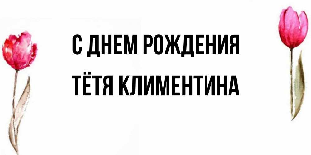 Открытка на каждый день с именем, Тётя-Климентина С днем рождения открытки акварелью с цветами Прикольная открытка с пожеланием онлайн скачать бесплатно 