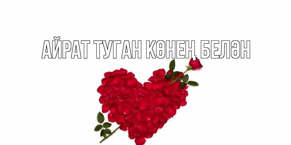 Открытка на каждый день с именем, Айрат-туган-көнең-белән Главная роза, сердце Прикольная открытка с пожеланием онлайн скачать бесплатно 