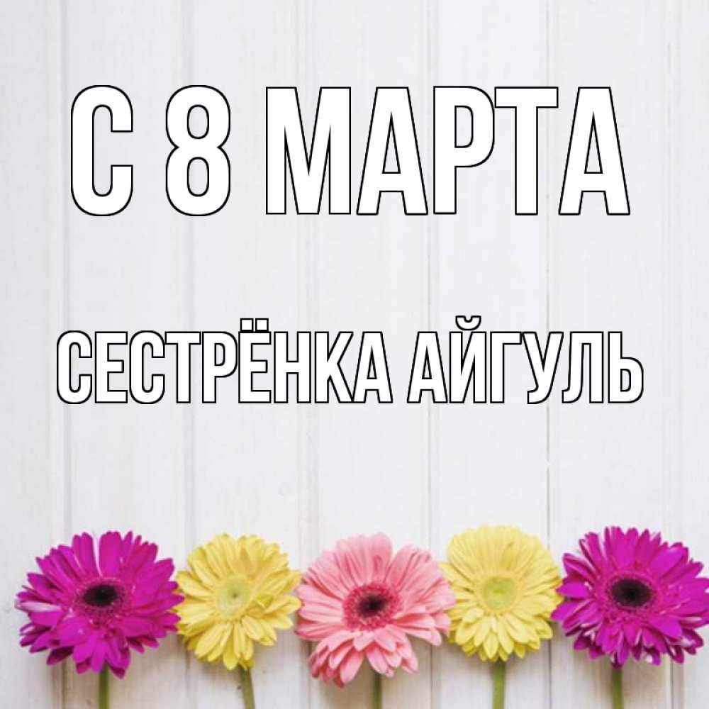 Открытка на каждый день с именем, Сестрёнка-Айгуль С 8 марта женщинам 1 Прикольная открытка с пожеланием онлайн скачать бесплатно 