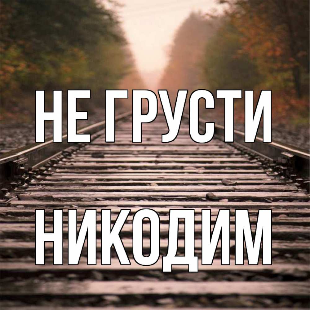 Открытка на каждый день с именем, Никодим Не грусти лес и железная дорога Прикольная открытка с пожеланием онлайн скачать бесплатно 
