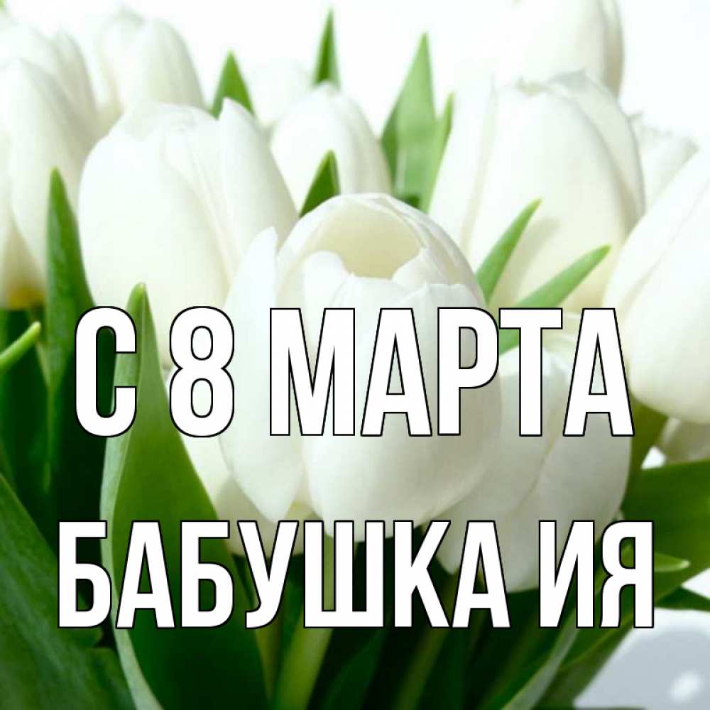 Открытка на каждый день с именем, Бабушка-Ия С 8 МАРТА цветы Прикольная открытка с пожеланием онлайн скачать бесплатно 