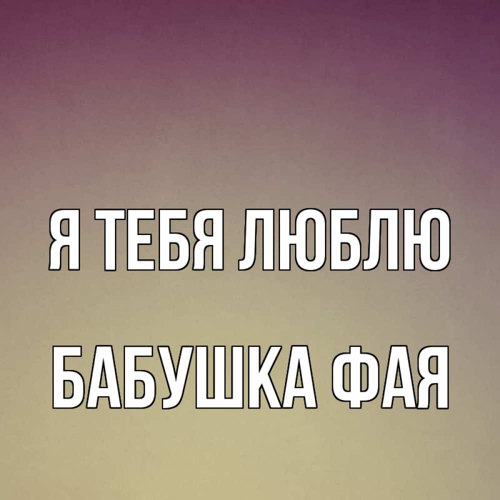 Открытка на каждый день с именем, Бабушка-Фая Я тебя люблю для любимой Прикольная открытка с пожеланием онлайн скачать бесплатно 