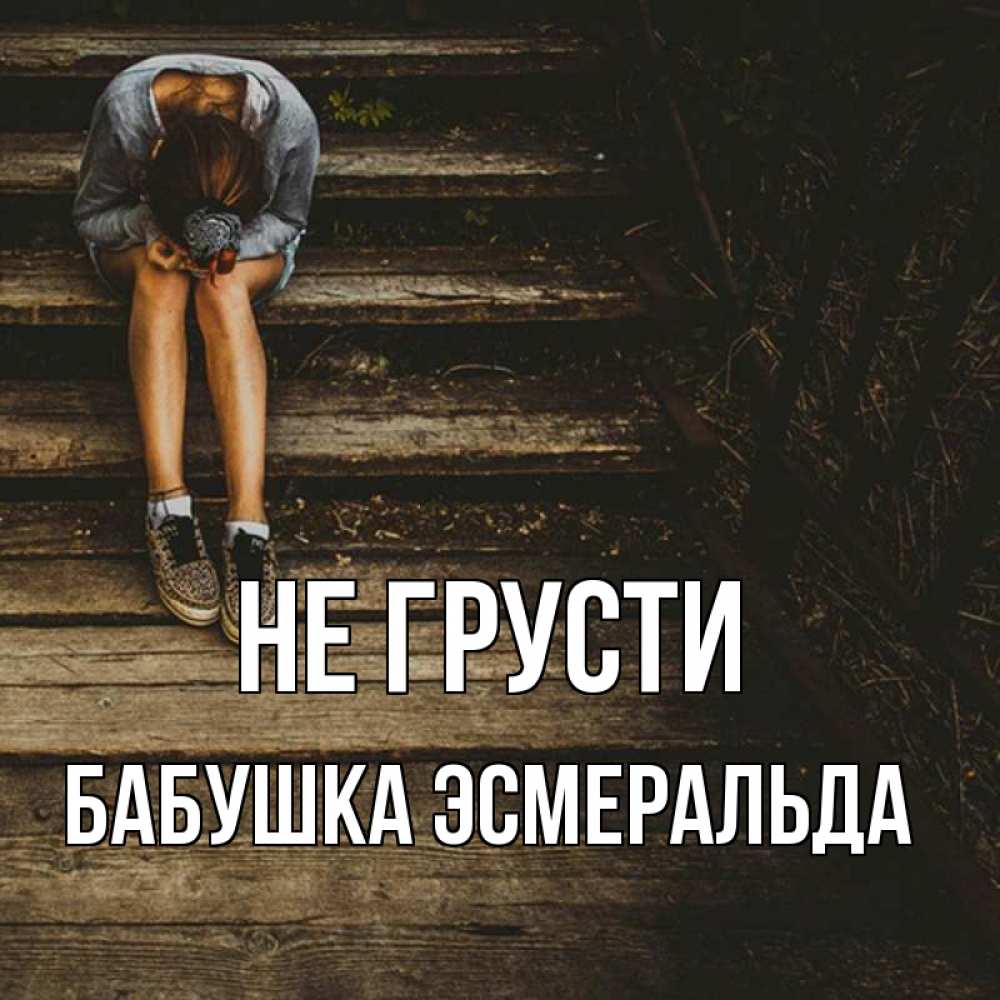Открытка на каждый день с именем, Бабушка-Эсмеральда Не грусти девушка сидит на деревянных ступеньках Прикольная открытка с пожеланием онлайн скачать бесплатно 