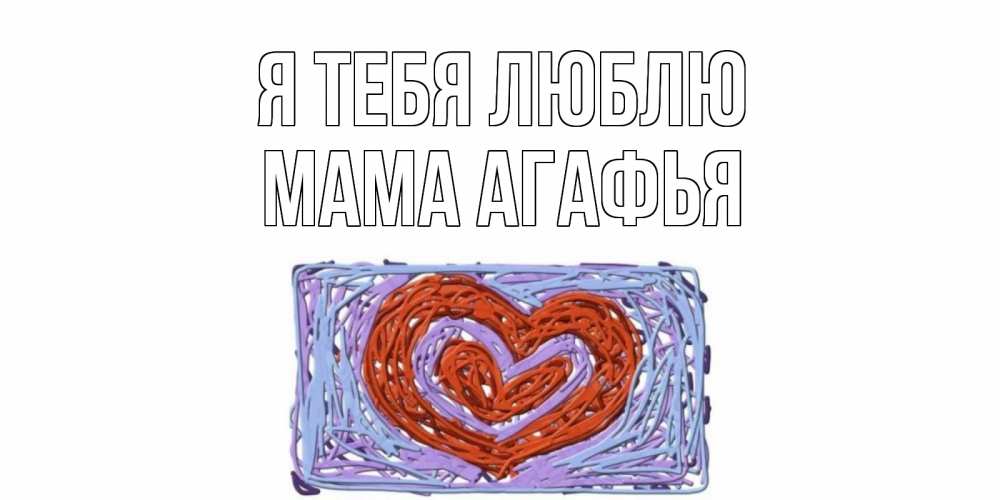 Открытка на каждый день с именем, Мама-Агафья Я тебя люблю сердце Прикольная открытка с пожеланием онлайн скачать бесплатно 
