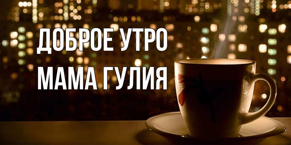 Открытка на каждый день с именем, Мама-Гулия Доброе утро утрешнее настроение Прикольная открытка с пожеланием онлайн скачать бесплатно 