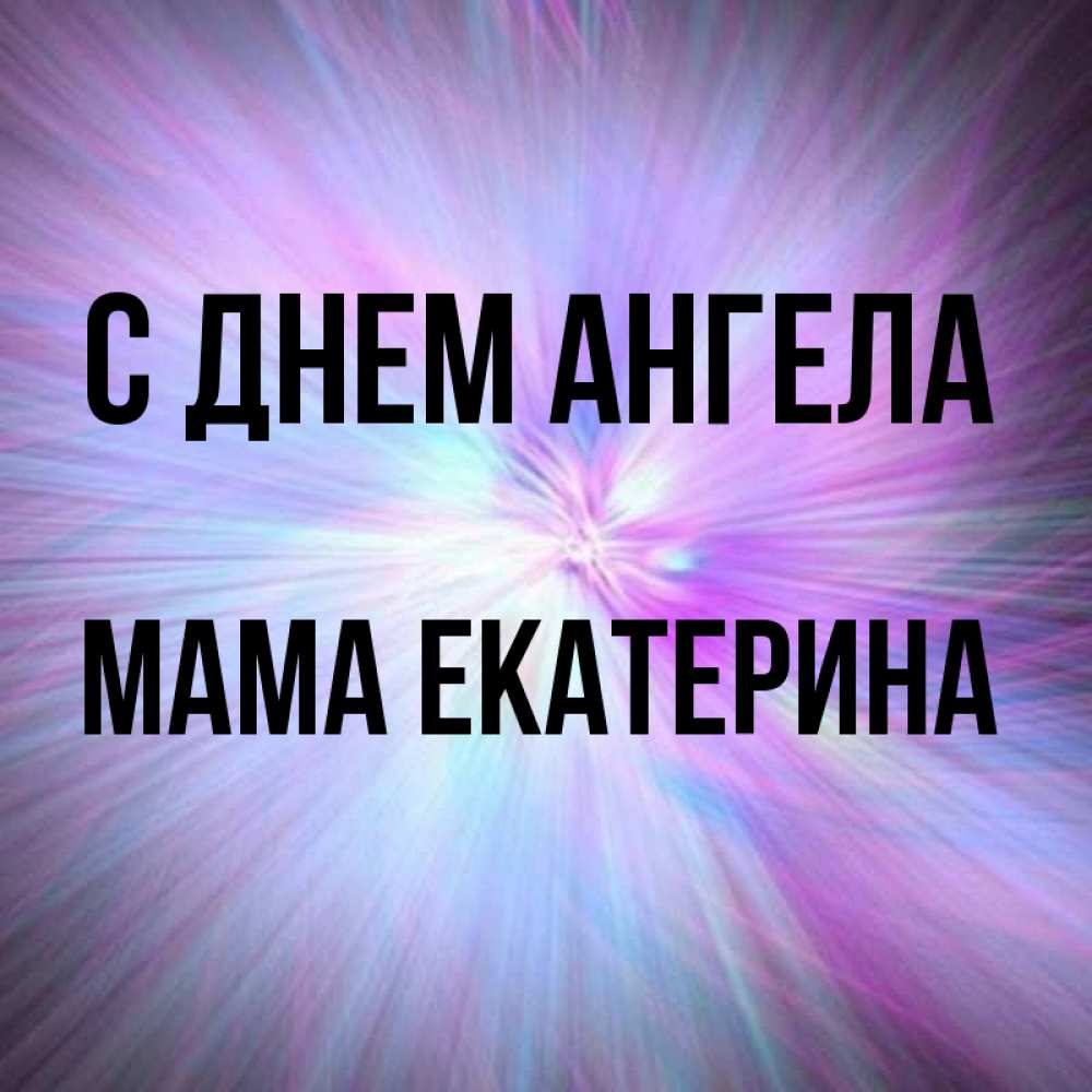 Открытка на каждый день с именем, Мама-Екатерина С днем ангела ангельский свет Прикольная открытка с пожеланием онлайн скачать бесплатно 