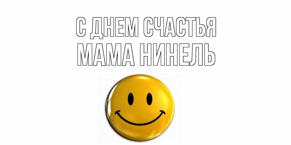 Открытка на каждый день с именем, Мама-Нинель С днем счастья смайл Прикольная открытка с пожеланием онлайн скачать бесплатно 