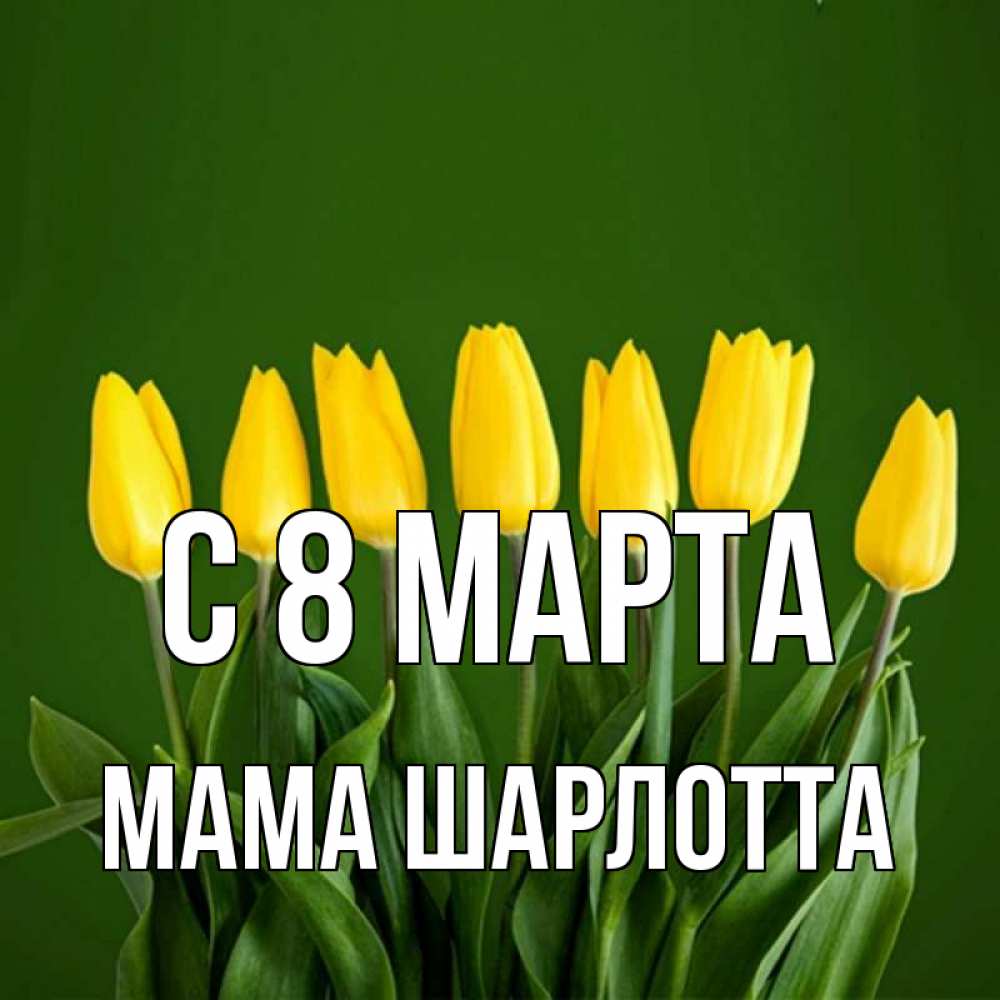 Открытка на каждый день с именем, Мама-Шарлотта С 8 МАРТА желтого цвета 3 Прикольная открытка с пожеланием онлайн скачать бесплатно 