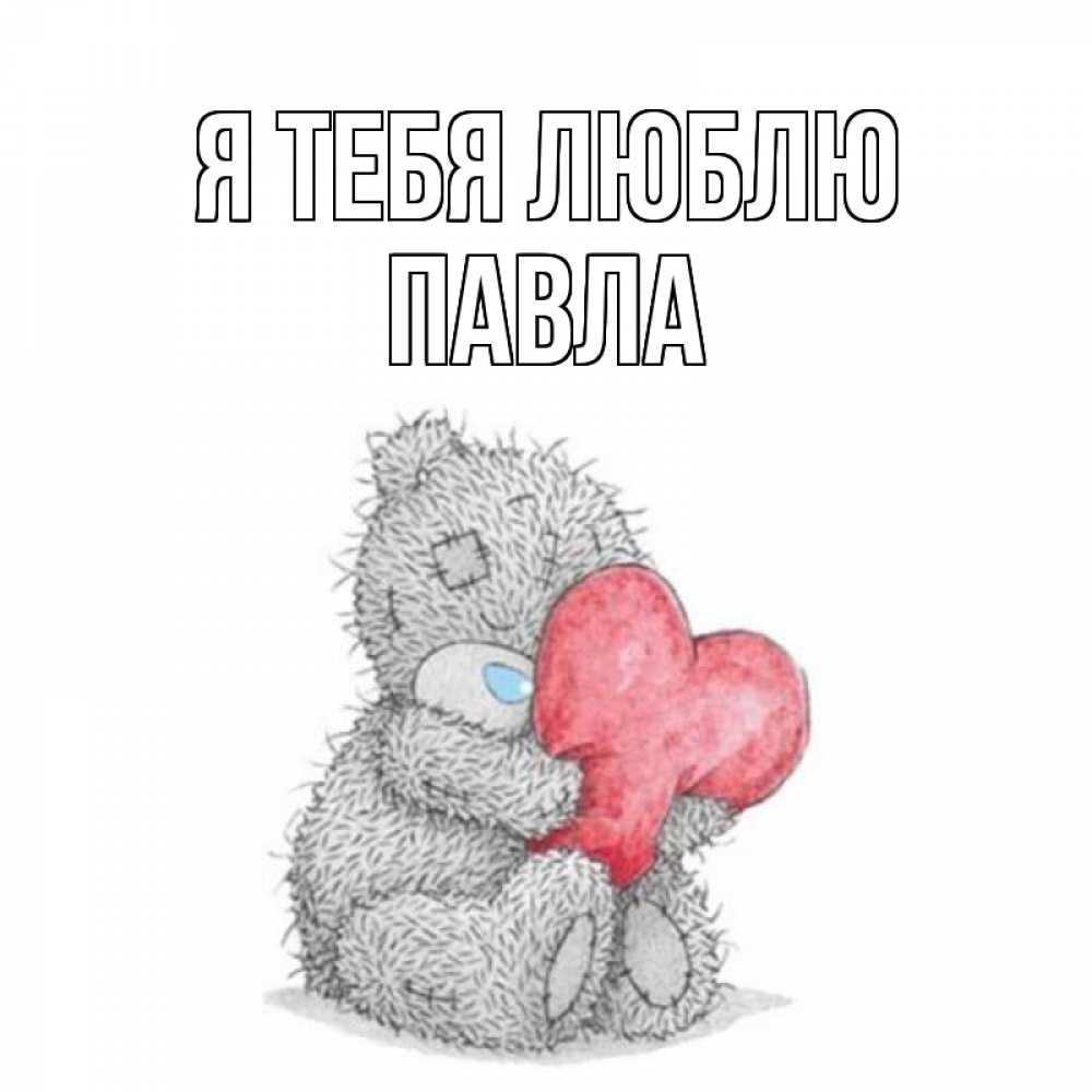 Открытка на каждый день с именем, Павла Я тебя люблю открытка для любимой девушки или парня с медвежонком Тедди Прикольная открытка с пожеланием онлайн скачать бесплатно 