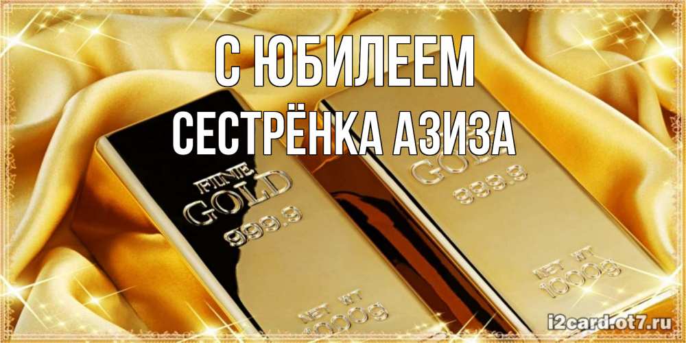 Открытка на каждый день с именем, Сестрёнка-Азиза С юбилеем золотые слитки лежат шелке золотого цвета Прикольная открытка с пожеланием онлайн скачать бесплатно 