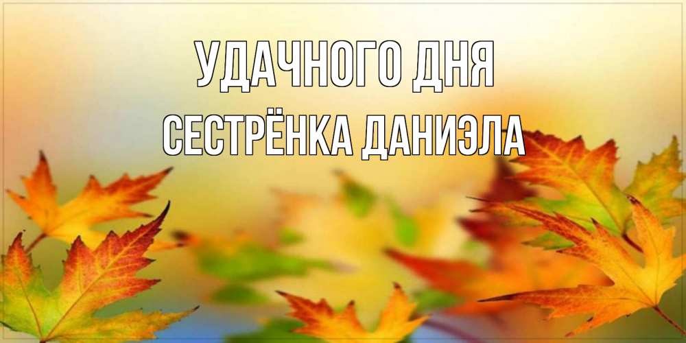 Открытка на каждый день с именем, Сестрёнка-Даниэла Удачного дня открытка с пожеланием хорошего осеннего дня Прикольная открытка с пожеланием онлайн скачать бесплатно 