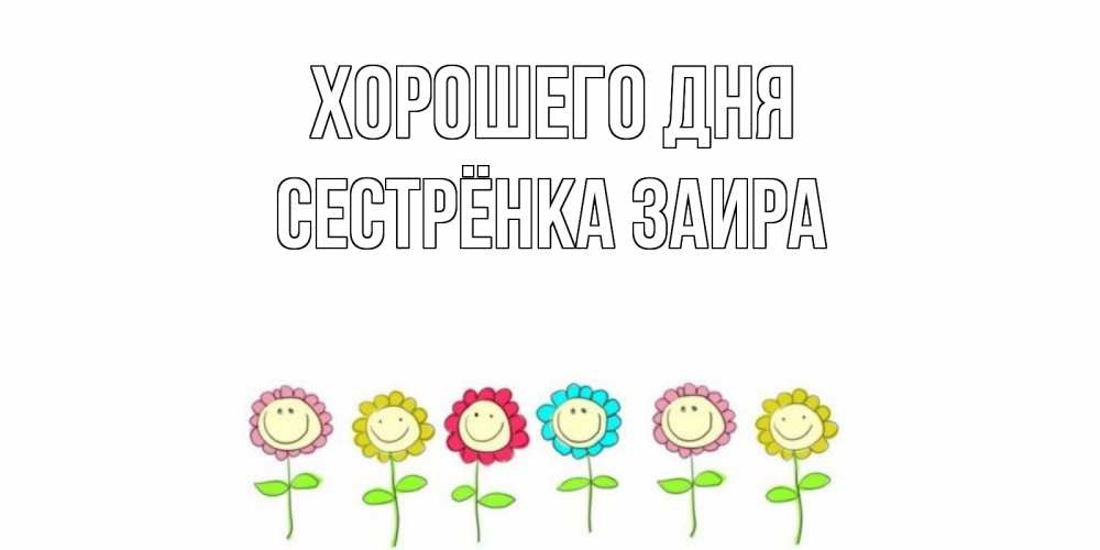 Открытка на каждый день с именем, Сестрёнка-Заира Хорошего дня открытка на каждый день позитивного дня Прикольная открытка с пожеланием онлайн скачать бесплатно 