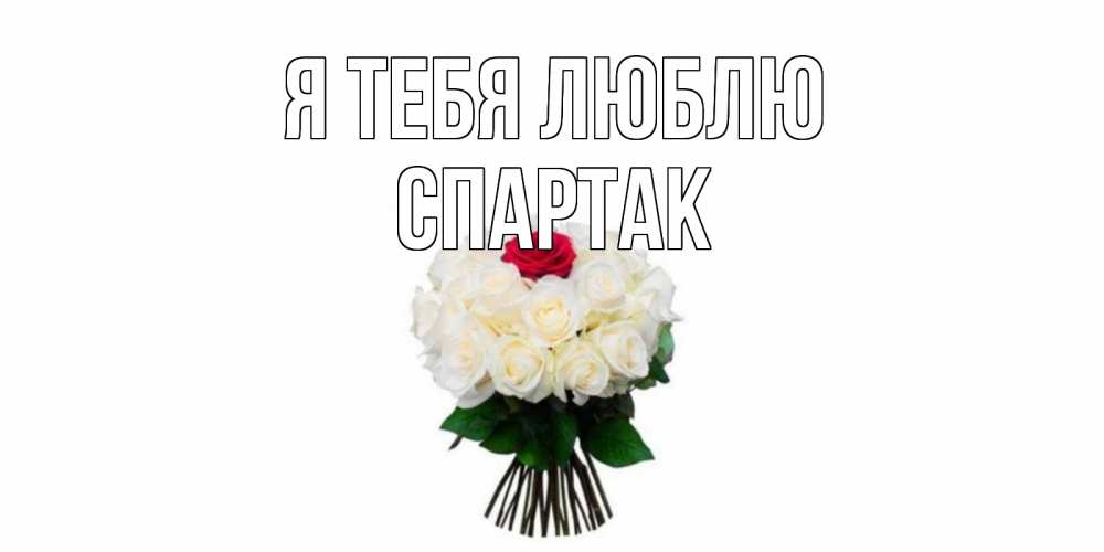 Открытка на каждый день с именем, Спартак Я тебя люблю единственная Прикольная открытка с пожеланием онлайн скачать бесплатно 