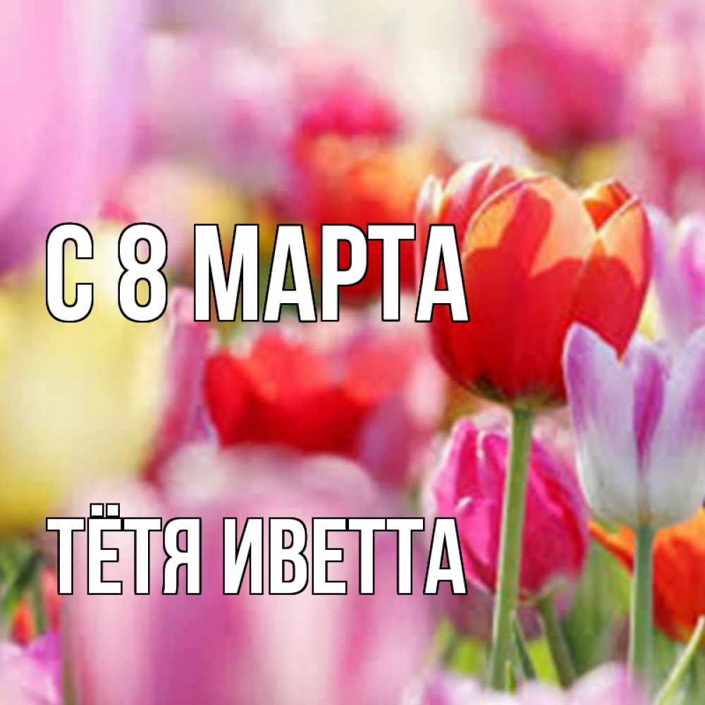 Открытка на каждый день с именем, Тётя-Иветта С 8 марта на международный женский день 2 Прикольная открытка с пожеланием онлайн скачать бесплатно 