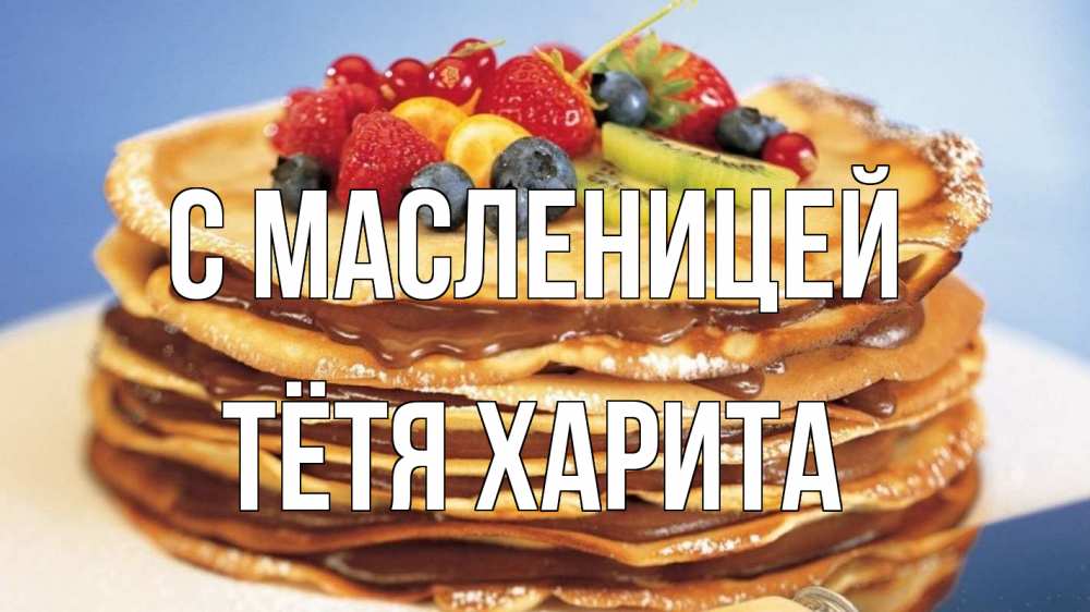 Открытка на каждый день с именем, Тётя-Харита С масленицей торт, блины, ягоды Прикольная открытка с пожеланием онлайн скачать бесплатно 