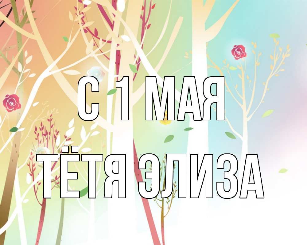 Открытка на каждый день с именем, Тётя-Элиза С 1 мая С 1 мая 1 Прикольная открытка с пожеланием онлайн скачать бесплатно 