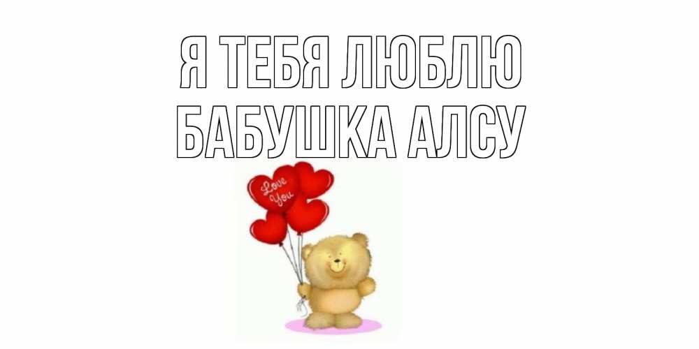 Открытка на каждый день с именем, Бабушка-Алсу Я тебя люблю плюшевый мишка, шарики Прикольная открытка с пожеланием онлайн скачать бесплатно 
