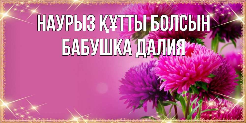 Открытка на каждый день с именем, Бабушка-Далия Наурыз құтты болсын садовые цветы на наурыз Прикольная открытка с пожеланием онлайн скачать бесплатно 
