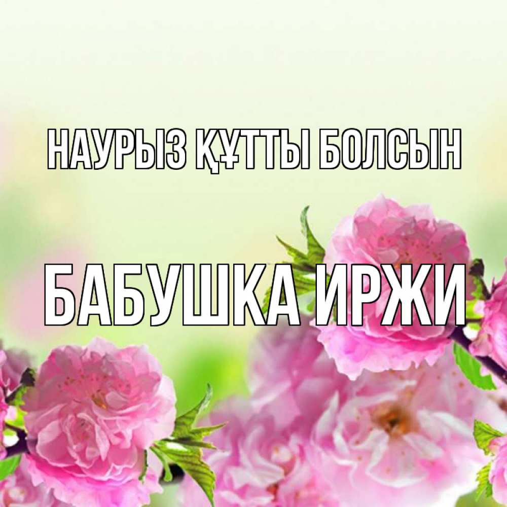 Открытка на каждый день с именем, Бабушка-Иржи Наурыз құтты болсын цветы Прикольная открытка с пожеланием онлайн скачать бесплатно 