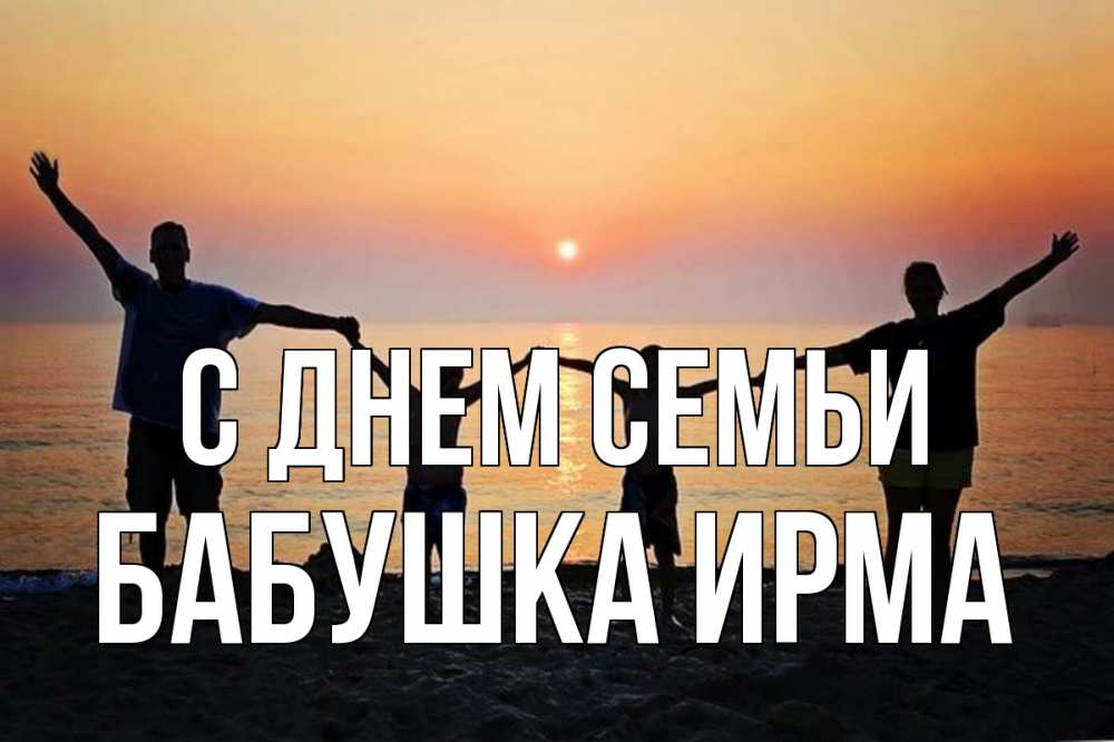 Открытка на каждый день с именем, Бабушка-Ирма С днем семьи мама, папа, дети, дочка,сын, море, пляж, закат Прикольная открытка с пожеланием онлайн скачать бесплатно 