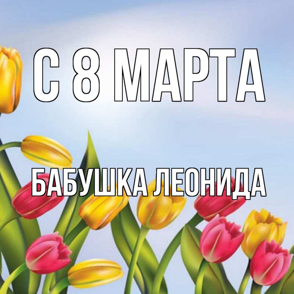 Открытка на каждый день с именем, Бабушка-Леонида С 8 МАРТА международный женский день Прикольная открытка с пожеланием онлайн скачать бесплатно 