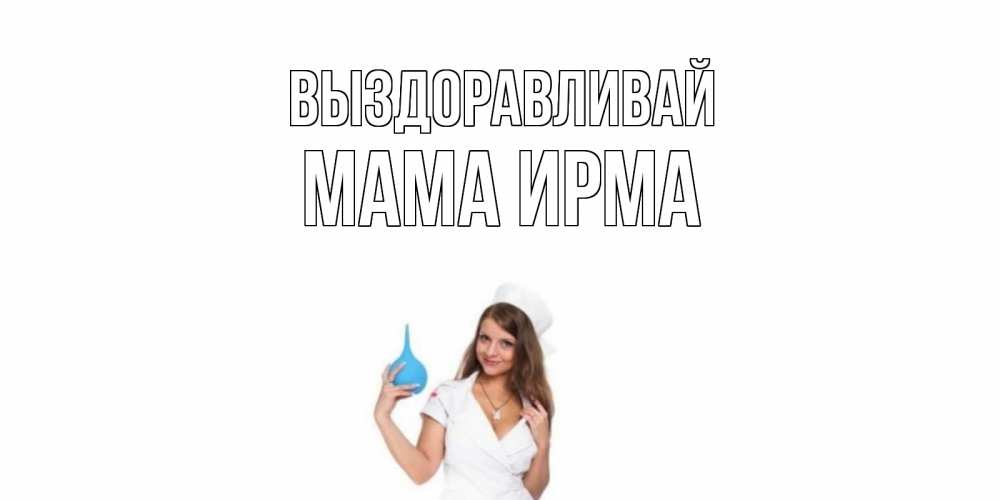 Открытка на каждый день с именем, Мама-Ирма Выздоравливай клизма Прикольная открытка с пожеланием онлайн скачать бесплатно 