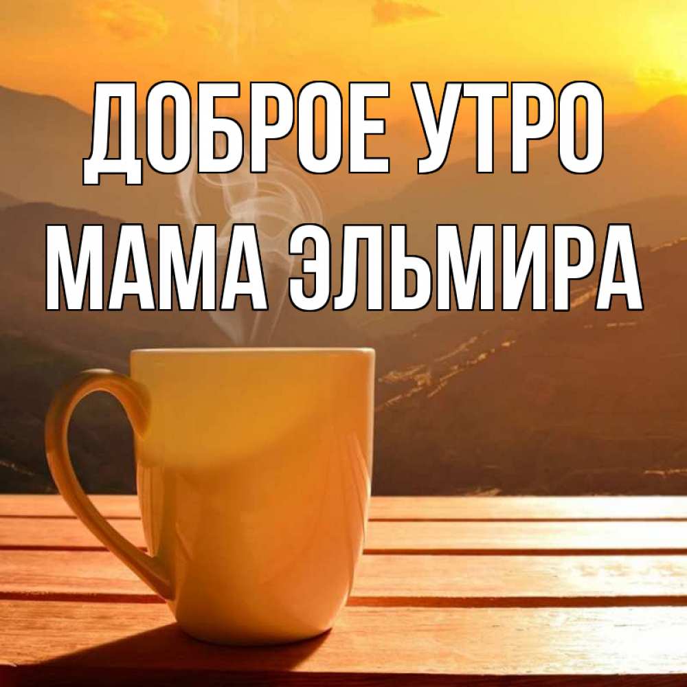 Открытка на каждый день с именем, Мама-Эльмира Доброе утро кофе в горах Прикольная открытка с пожеланием онлайн скачать бесплатно 