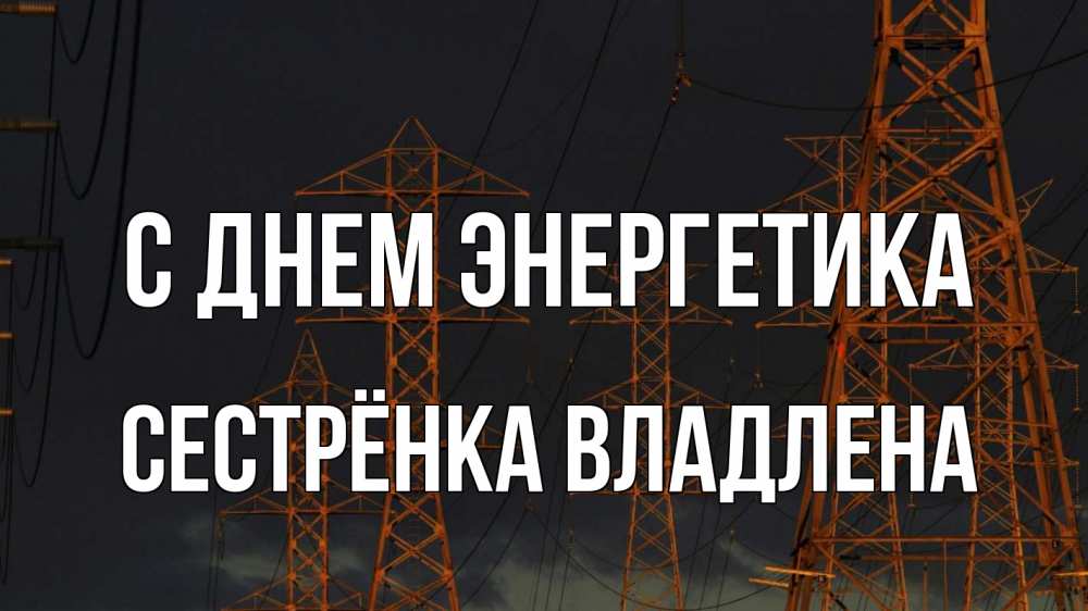 Открытка на каждый день с именем, Сестрёнка-Владлена С днем энергетика ночь, лэп Прикольная открытка с пожеланием онлайн скачать бесплатно 