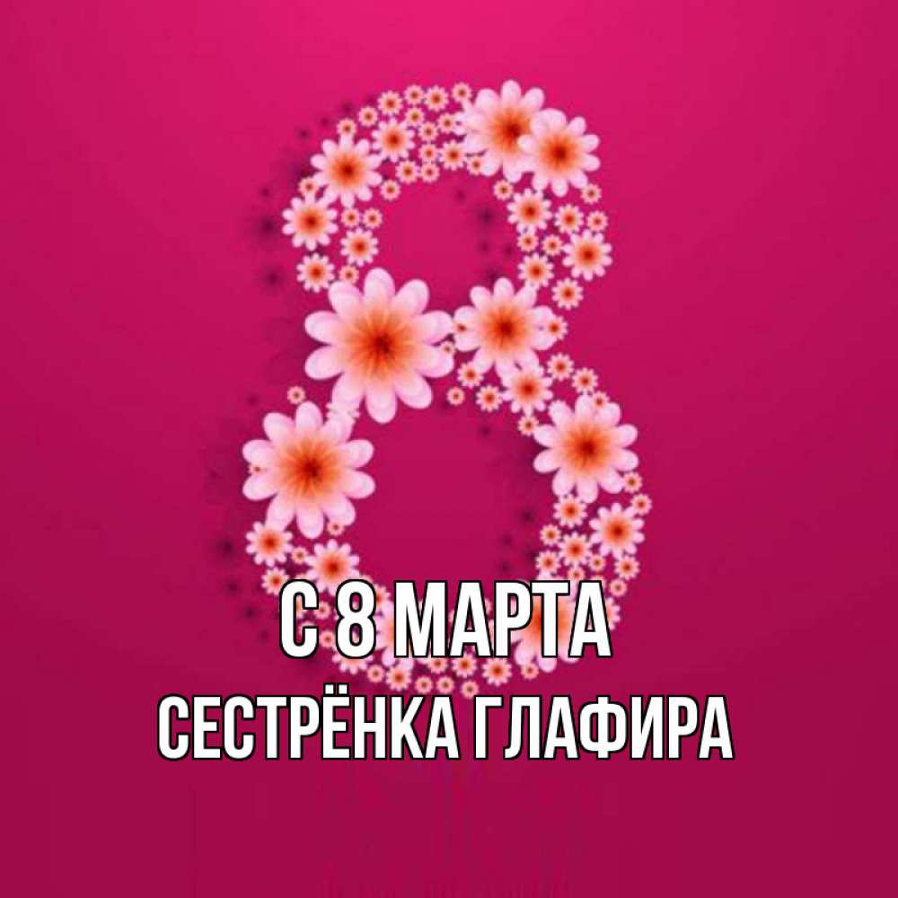 Открытка на каждый день с именем, Сестрёнка-Глафира С 8 марта цветы в виде цифры восемь Прикольная открытка с пожеланием онлайн скачать бесплатно 