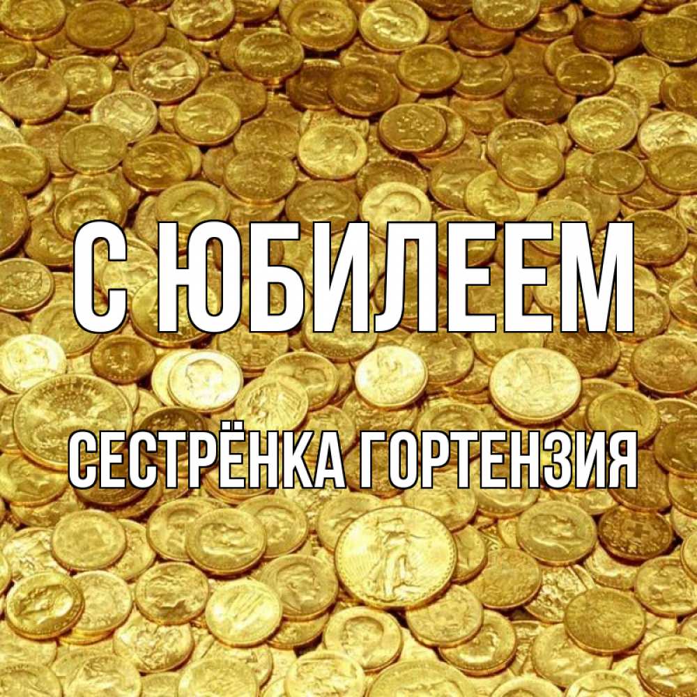Открытка на каждый день с именем, Сестрёнка-Гортензия С юбилеем с пожеланием разбогатеть Прикольная открытка с пожеланием онлайн скачать бесплатно 