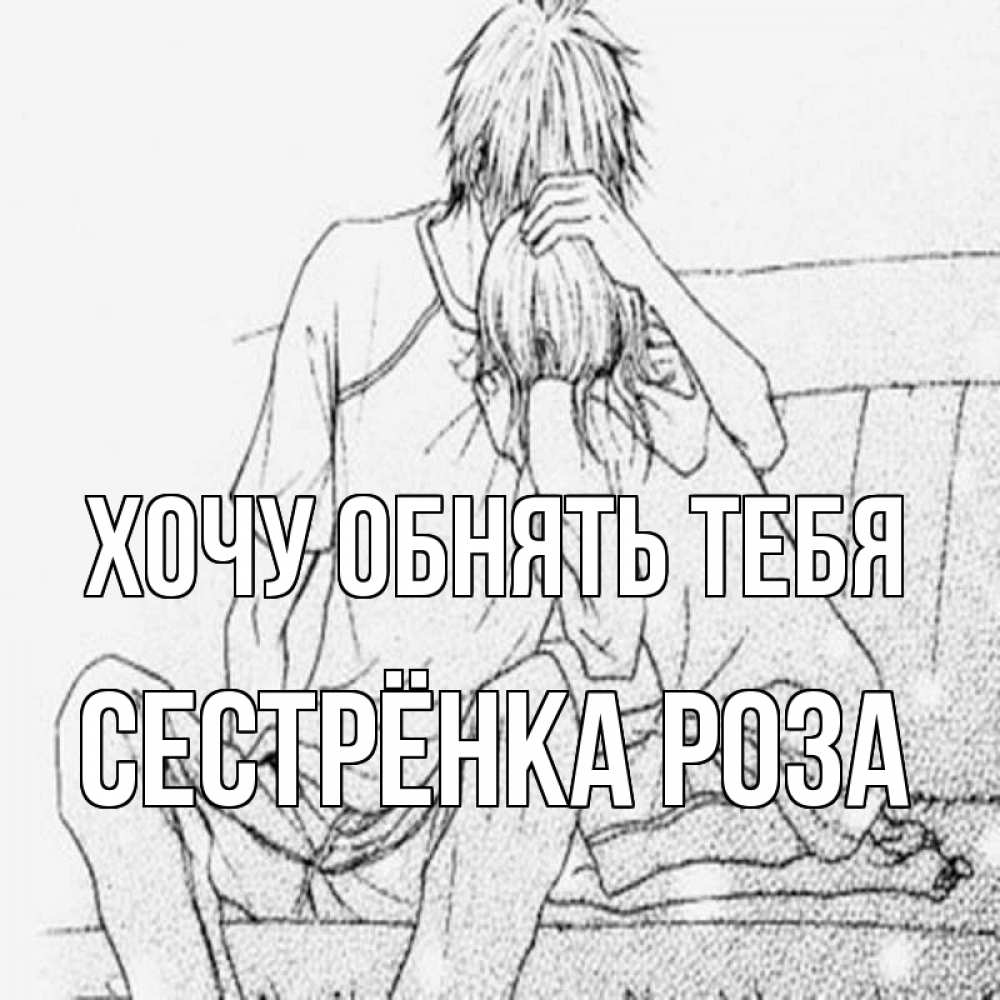 Открытка на каждый день с именем, Сестрёнка-Роза Хочу обнять тебя карандаш Прикольная открытка с пожеланием онлайн скачать бесплатно 
