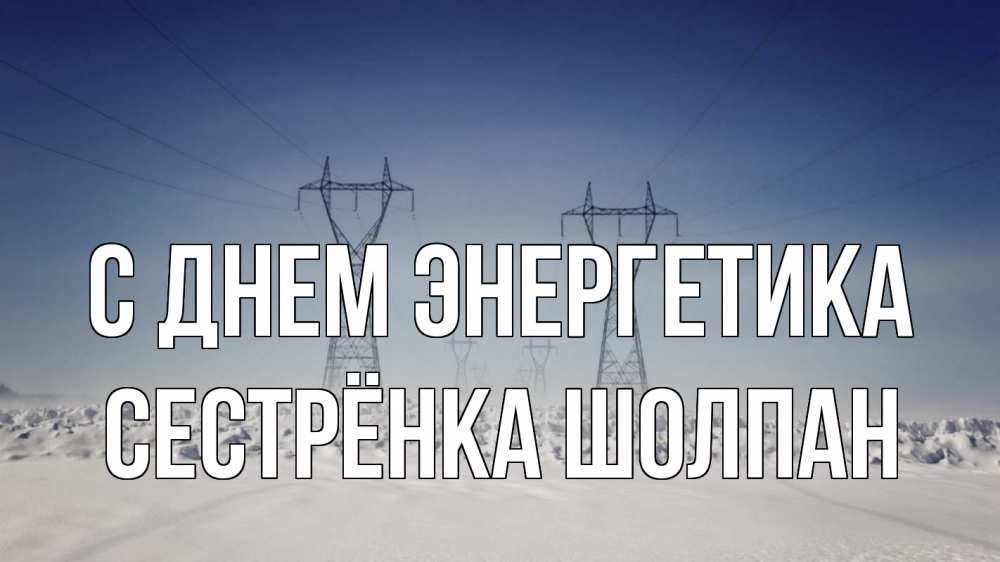 Открытка на каждый день с именем, Сестрёнка-Шолпан С днем энергетика снег зима Прикольная открытка с пожеланием онлайн скачать бесплатно 