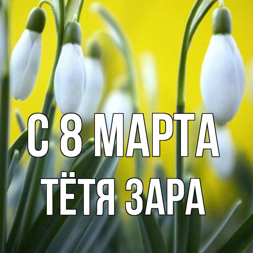 Открытка на каждый день с именем, Тётя-Зара С 8 марта весенние цветы Прикольная открытка с пожеланием онлайн скачать бесплатно 