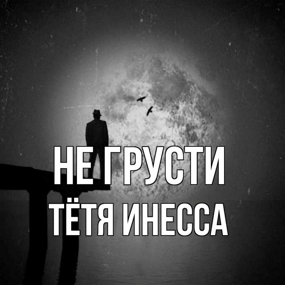 Открытка на каждый день с именем, Тётя-Инесса Не грусти мужчина на мосту Прикольная открытка с пожеланием онлайн скачать бесплатно 