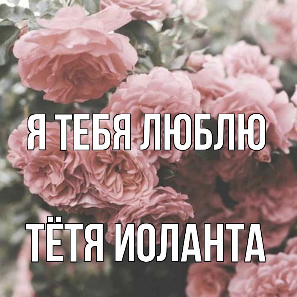 Открытка на каждый день с именем, Тётя-Иоланта Я тебя люблю розы 3 Прикольная открытка с пожеланием онлайн скачать бесплатно 