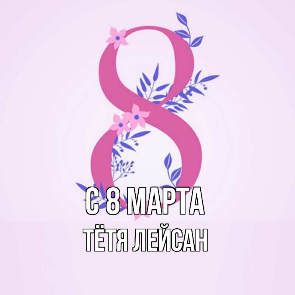 Открытка на каждый день с именем, Тётя-Лейсан С 8 МАРТА международный женский день Прикольная открытка с пожеланием онлайн скачать бесплатно 